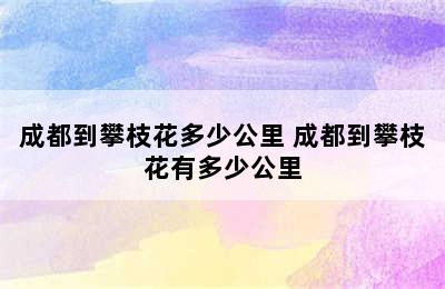 成都到攀枝花多少公里 成都到攀枝花有多少公里